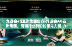 九游会ag亚洲集团官方-九游会AG亚洲集团，引领行业前沿的领先力量-九游会ag亚洲集团官方