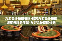 九游会j9提现快吗-探究九游会j9提现速度与服务质量-九游会j9提现快吗