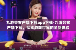 九游会客户端下载app下载-九游会客户端下载，探索游戏世界的全新体验-九游会客户端下载app下载
