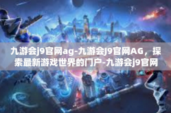 九游会j9官网ag-九游会J9官网AG，探索最新游戏世界的门户-九游会j9官网ag