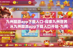 九州酷游app下载入口-探索九州世界，从九州酷游app下载入口开始-九州酷游app下载入口