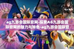ag九游会国际官网-探索AG九游会国际官网的魅力与特色-ag九游会国际官网
