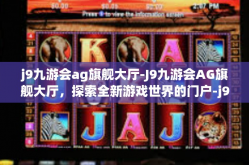 j9九游会ag旗舰大厅-J9九游会AG旗舰大厅，探索全新游戏世界的门户-j9九游会ag旗舰大厅