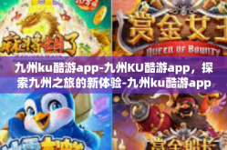 九州ku酷游app-九州KU酷游app，探索九州之旅的新体验-九州ku酷游app
