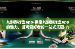 九游游戏盒app-探索九游游戏盒app的魅力，游戏爱好者的一站式乐园-九游游戏盒app