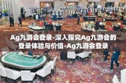 Ag九游会登录-深入探究Ag九游会的登录体验与价值-Ag九游会登录