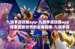 九阴手游攻略app-九阴手游攻略app，探索武侠世界的必备指南-九阴手游攻略app
