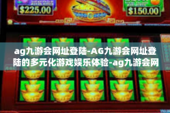 ag九游会网址登陆-AG九游会网址登陆的多元化游戏娱乐体验-ag九游会网址登陆