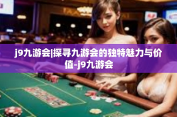 j9九游会|探寻九游会的独特魅力与价值-j9九游会