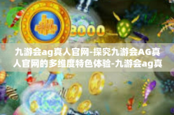 九游会ag真人官网-探究九游会AG真人官网的多维度特色体验-九游会ag真人官网