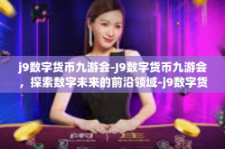 j9数字货币九游会-J9数字货币九游会，探索数字未来的前沿领域-j9数字货币九游会