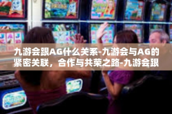九游会跟AG什么关系-九游会与AG的紧密关联，合作与共荣之路-九游会跟AG什么关系
