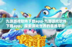 九游游戏软件下载app-九游游戏软件下载app，探索游戏世界的首选平台-九游游戏软件下载app