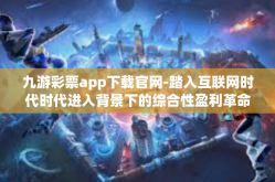 九游彩票app下载官网-踏入互联网时代时代进入背景下的综合性盈利革命—九游彩票app下载官网的独特体验-九游彩票app下载官网