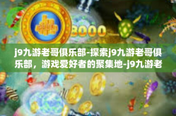 j9九游老哥俱乐部-探索j9九游老哥俱乐部，游戏爱好者的聚集地-j9九游老哥俱乐部