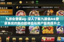 九游会登录ag-深入了解九游会AG登录系统的新功能体验与用户服务提升之道-九游会登录ag