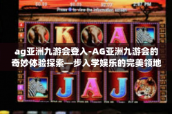 ag亚洲九游会登入-AG亚洲九游会的奇妙体验探索—步入学娱乐的完美领地-ag亚洲九游会登入