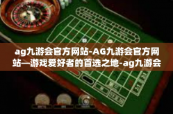 ag九游会官方网站-AG九游会官方网站—游戏爱好者的首选之地-ag九游会官方网站