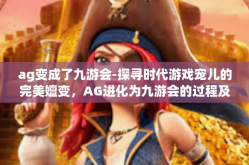 ag变成了九游会-探寻时代游戏宠儿的完美嬗变，AG进化为九游会的过程及其背后的影响分析-ag变成了九游会