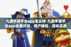 九游手游平台app怎么样-九游手游平台app全面评测，用户体验、游戏品质与功能特点-九游手游平台app怎么样