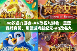 ag改名九游会-AG改名九游会，重塑品牌身份，引领游戏新纪元-ag改名九游会