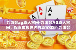 九游会ag真人官网-九游会AG真人官网，探索虚拟世界的真实体验-九游会ag真人官网