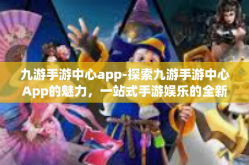 九游手游中心app-探索九游手游中心App的魅力，一站式手游娱乐的全新体验-九游手游中心app