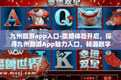九州酷游app入口-震撼体验开启，探寻九州酷游App魅力入口，畅游数字娱乐新世界-九州酷游app入口