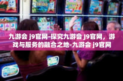 九游会 j9官网-探究九游会 J9官网，游戏与服务的融合之地-九游会 j9官网