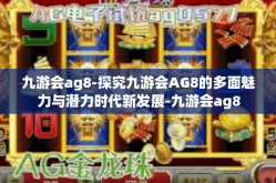 九游会ag8-探究九游会AG8的多面魅力与潜力时代新发展-九游会ag8