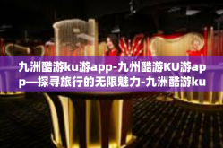 九洲酷游ku游app-九州酷游KU游app—探寻旅行的无限魅力-九洲酷游ku游app