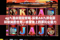 ag九游会国际官网-探索AG九游会国际官网的世界—感受线上的多元化魅力与互动娱乐的震撼体验-ag九游会国际官网