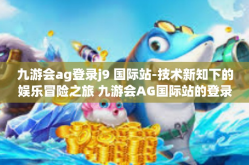 九游会ag登录j9 国际站-技术新知下的娱乐冒险之旅 九游会AG国际站的登录体验-九游会ag登录j9 国际站