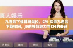九游会下载排网是J9。CM-探索九游会下载排网，J9的独特魅力与CM的关联-九游会下载排网是J9。CM