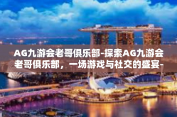 AG九游会老哥俱乐部-探索AG九游会老哥俱乐部，一场游戏与社交的盛宴-AG九游会老哥俱乐部