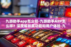 九游助手app怎么样-九游助手APP怎么样？深度解析其功能和用户体验-九游助手app怎么样
