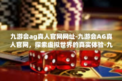 九游会ag真人官网网址-九游会AG真人官网，探索虚拟世界的真实体验-九游会ag真人官网网址