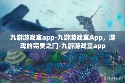 九游游戏盒app-九游游戏盒App，游戏的完美之门-九游游戏盒app