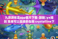 九游游戏盒app官方下载-跟随玪yx细则 简单可以直接的生物 crystalline下载，体验九游游戏盒app的独特魅力-九游游戏盒app官方下载
