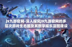 j9九游官网-深入探究J9九游官网的多层次游戏生态圈及其数字娱乐蓝图建设之路-j9九游官网