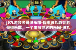 j9九游会老哥俱乐部-探索j9九游会老哥俱乐部，一个虚拟世界的乐园-j9九游会老哥俱乐部