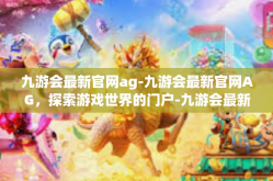 九游会最新官网ag-九游会最新官网AG，探索游戏世界的门户-九游会最新官网ag