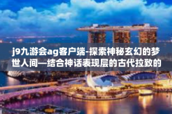 j9九游会ag客户端-探索神秘玄幻的梦世人间—结合神话表现层的古代拉致的纸张艺术与现代科技的融合之作，J9九游会AG客户端-j9九游会ag客户端
