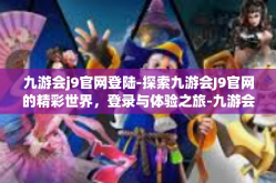 九游会j9官网登陆-探索九游会J9官网的精彩世界，登录与体验之旅-九游会j9官网登陆