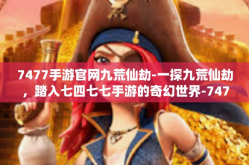 7477手游官网九荒仙劫-一探九荒仙劫，踏入七四七七手游的奇幻世界-7477手游官网九荒仙劫