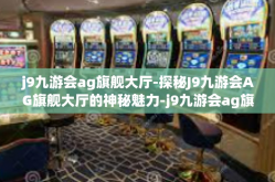 j9九游会ag旗舰大厅-探秘J9九游会AG旗舰大厅的神秘魅力-j9九游会ag旗舰大厅