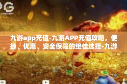 九游app充值-九游APP充值攻略，便捷、优惠、安全保障的绝佳选择-九游app充值