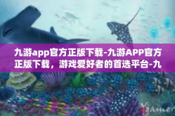 九游app官方正版下载-九游APP官方正版下载，游戏爱好者的首选平台-九游app官方正版下载