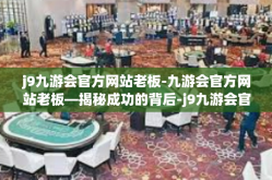 j9九游会官方网站老板-九游会官方网站老板—揭秘成功的背后-j9九游会官方网站老板