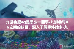 九游会跟ag是怎么一回事-九游会与AG之间的纠葛，深入了解事件始末-九游会跟ag是怎么一回事